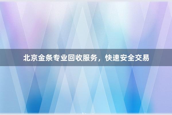 北京金条专业回收服务，快速安全交易